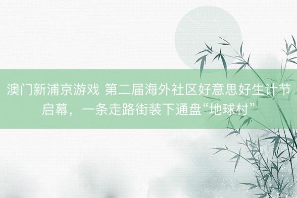 澳门新浦京游戏 第二届海外社区好意思好生计节启幕，一条走路街装下通盘“地球村”